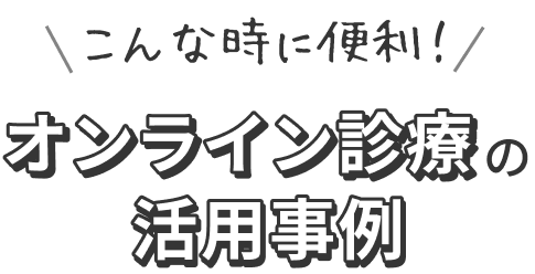 こんな時に便利！オンライン診療の活用事例