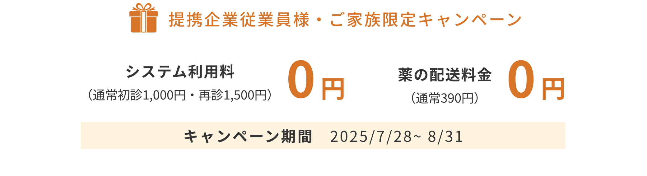 提携企業従業員様・ご家族限定キャンペーン システム利用料0円（通常初診1,000円・再診1,500円） 薬の配送料金0円（通常390円） キャンペーン期間 2025/7/28〜8/31