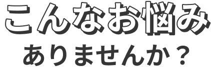 こんなお悩みありませんか？